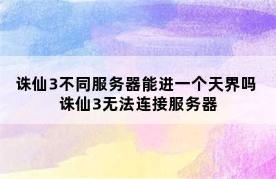 诛仙3不同服务器能进一个天界吗 诛仙3无法连接服务器